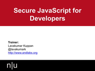 Secure JavaScript for
Developers
Trainer:
Lavakumar Kuppan
@lavakumark
http://www.andlabs.org
 