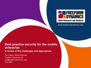 Best practice security for the mobile enterprise A review of the challenges and approaches Jon Collins, Service Director Freeform Dynamics Ltd [email_address] July 2007 www.freeformdynamics.com 
