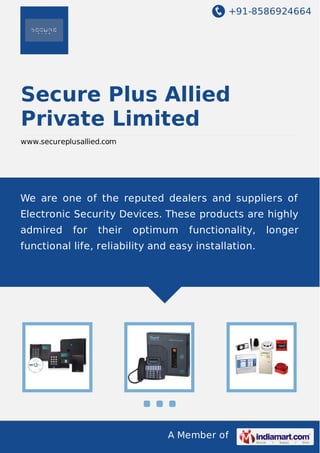 +91-8586924664
A Member of
Secure Plus Allied
Private Limited
www.secureplusallied.com
We are one of the reputed dealers and suppliers of
Electronic Security Devices. These products are highly
admired for their optimum functionality, longer
functional life, reliability and easy installation.
 