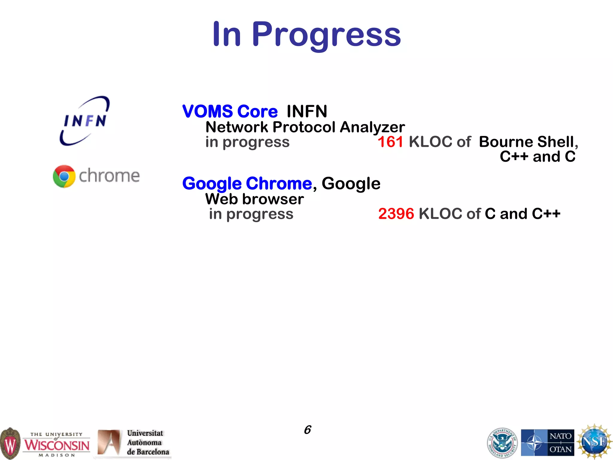 6
In Progress
VOMS Core INFN
Network Protocol Analyzer
in progress 161 KLOC of Bourne Shell,
C++ and C
Google Chrome, Google
Web browser
in progress 2396 KLOC of C and C++
 