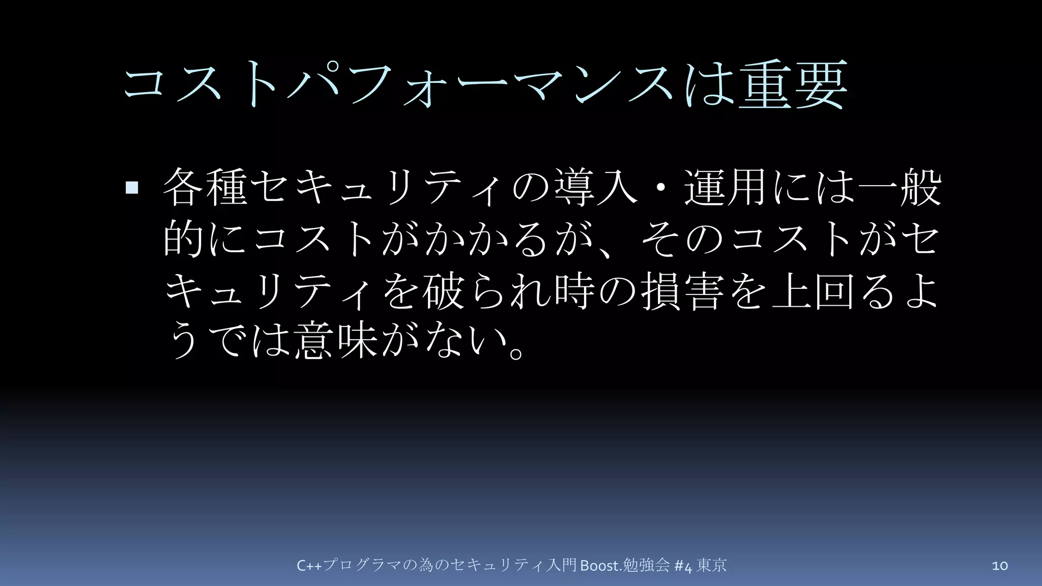 コストパフォーマンスは重要各種セキュリティの導入・運用には一般的にコストがかかるが、そのコストがセキュリティを破られ時の損害を上回るようでは意味がない。C++プログラマの為のセキュリティ入門 Boost.勉強会 #4 東京10