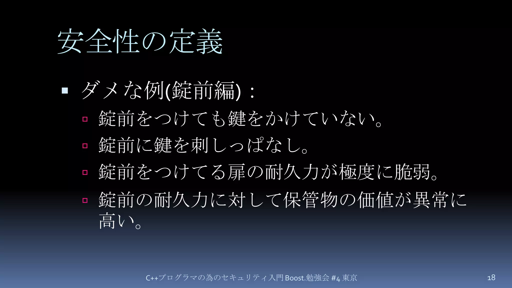 安全性の定義ダメな例(錠前編)：錠前をつけても鍵をかけていない。錠前に鍵を刺しっぱなし。錠前をつけてる扉の耐久力が極度に脆弱。錠前の耐久力に対して保管物の価値が異常に高い。C++プログラマの為のセキュリティ入門 Boost.勉強会 #4 東京18