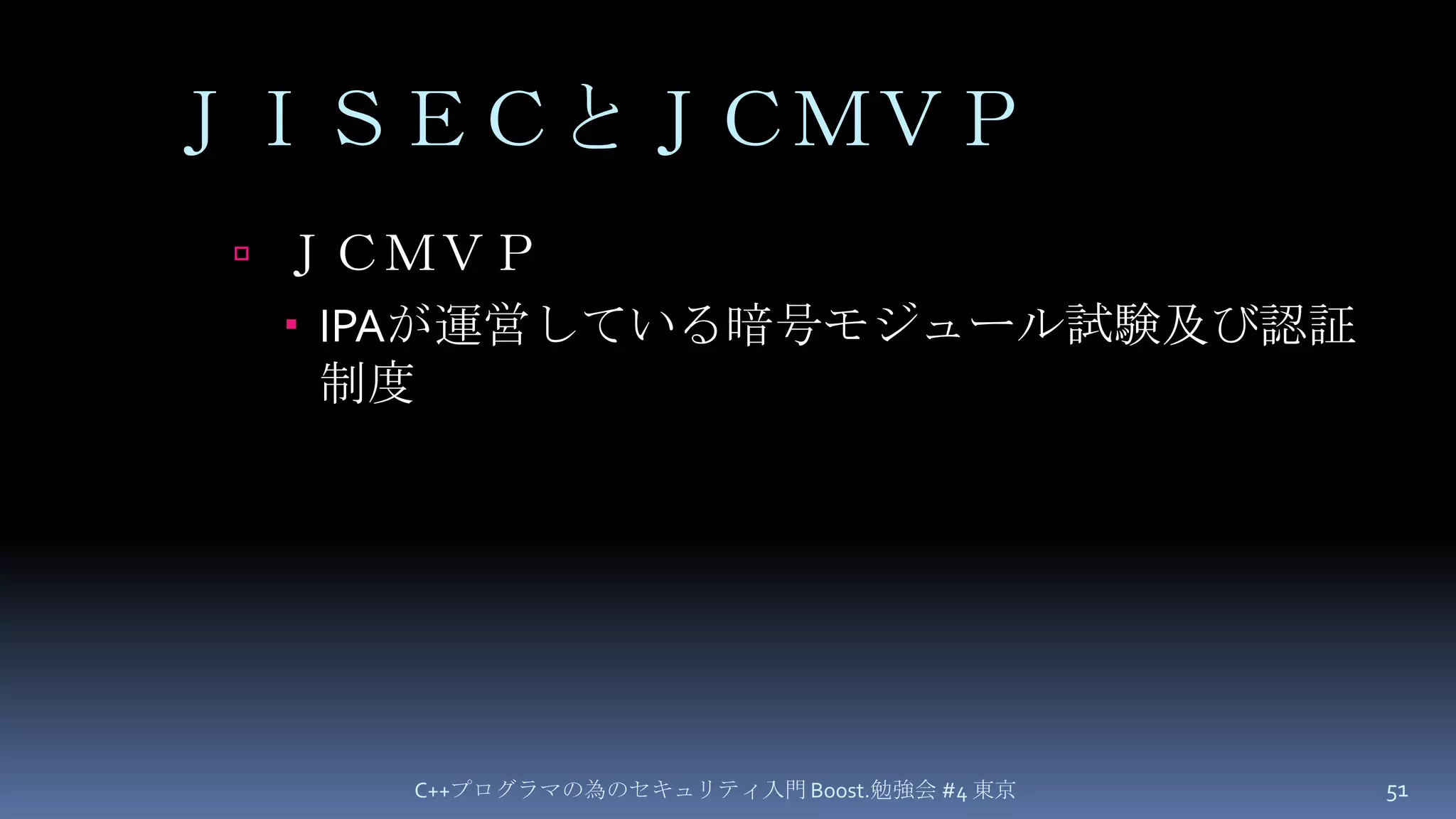 ＪＩＳＥＣとＪＣＭＶＰＪＣＭＶＰIPAが運営している暗号モジュール試験及び認証制度C++プログラマの為のセキュリティ入門 Boost.勉強会 #4 東京51