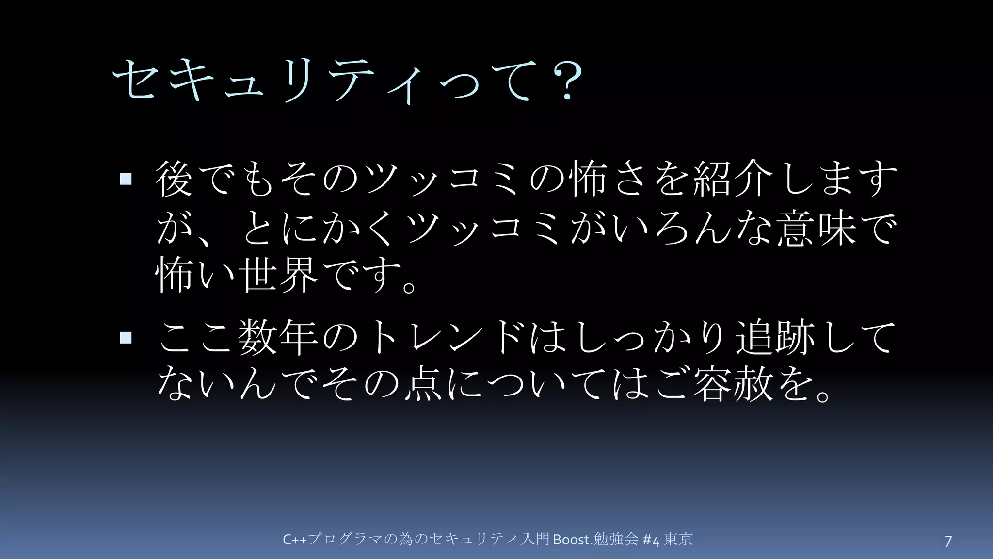 セキュリティって？後でもそのツッコミの怖さを紹介しますが、とにかくツッコミがいろんな意味で怖い世界です。ここ数年のトレンドはしっかり追跡してないんでその点についてはご容赦を。C++プログラマの為のセキュリティ入門 Boost.勉強会 #4 東京7