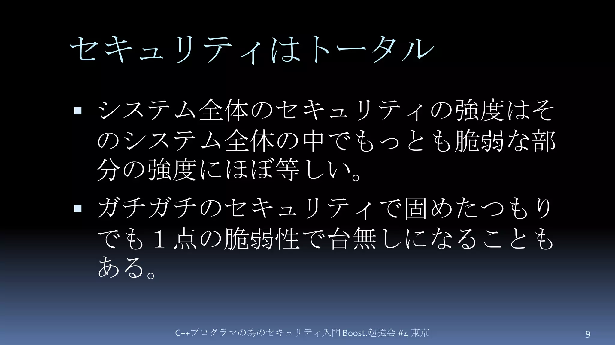 セキュリティはトータルシステム全体のセキュリティの強度はそのシステム全体の中でもっとも脆弱な部分の強度にほぼ等しい。ガチガチのセキュリティで固めたつもりでも１点の脆弱性で台無しになることもある。C++プログラマの為のセキュリティ入門 Boost.勉強会 #4 東京9
