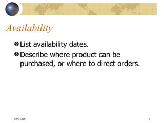 Availability List availability dates. Describe where product can be purchased, or where to direct orders. 