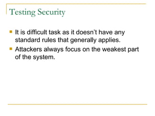 Testing Security It is difficult task as it doesn’t have any standard rules that generally applies. Attackers always focus on the weakest part of the system. 