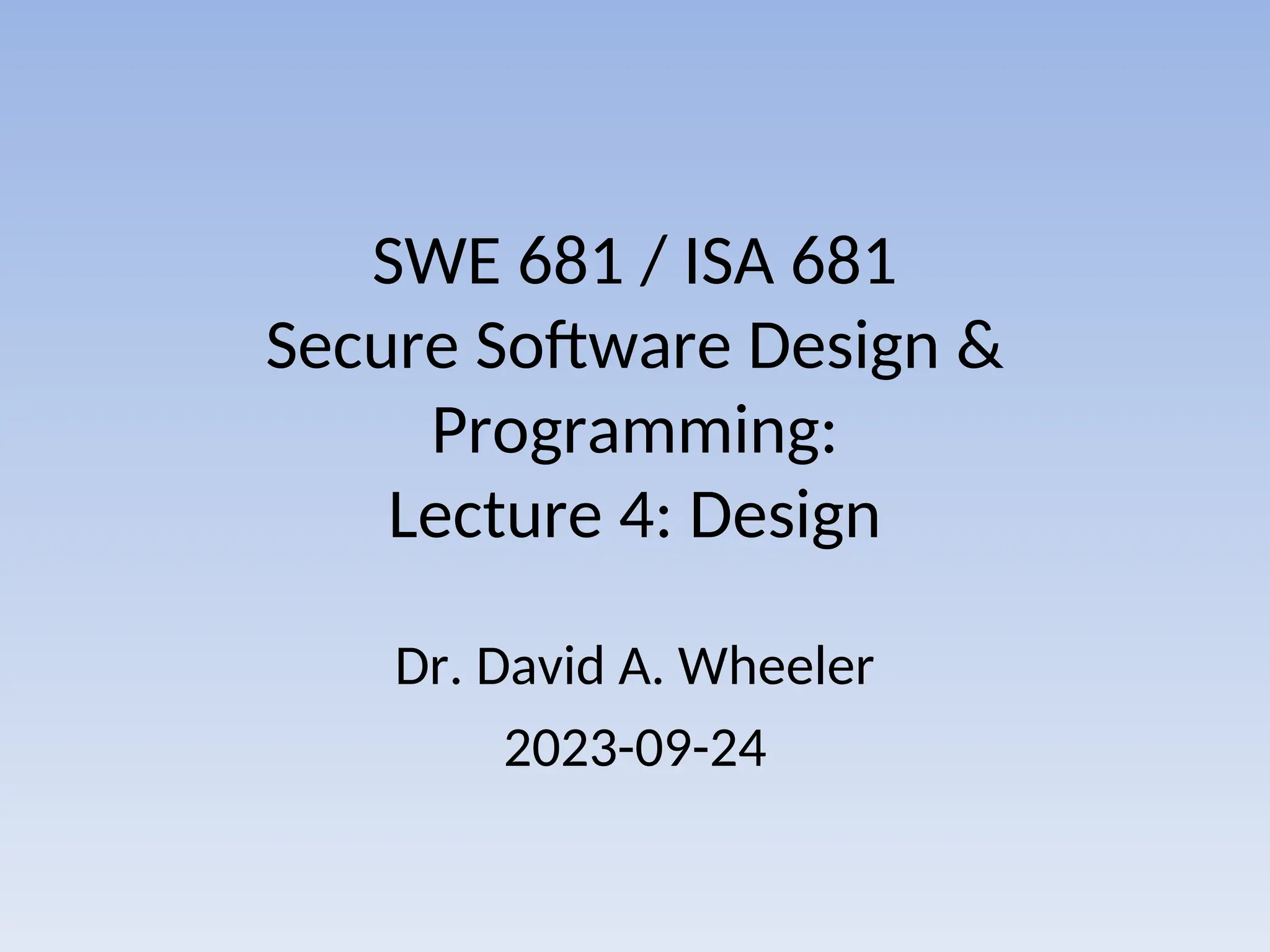 SWE 681 / ISA 681
Secure Software Design &
Programming:
Lecture 4: Design
Dr. David A. Wheeler
2023-09-24
 