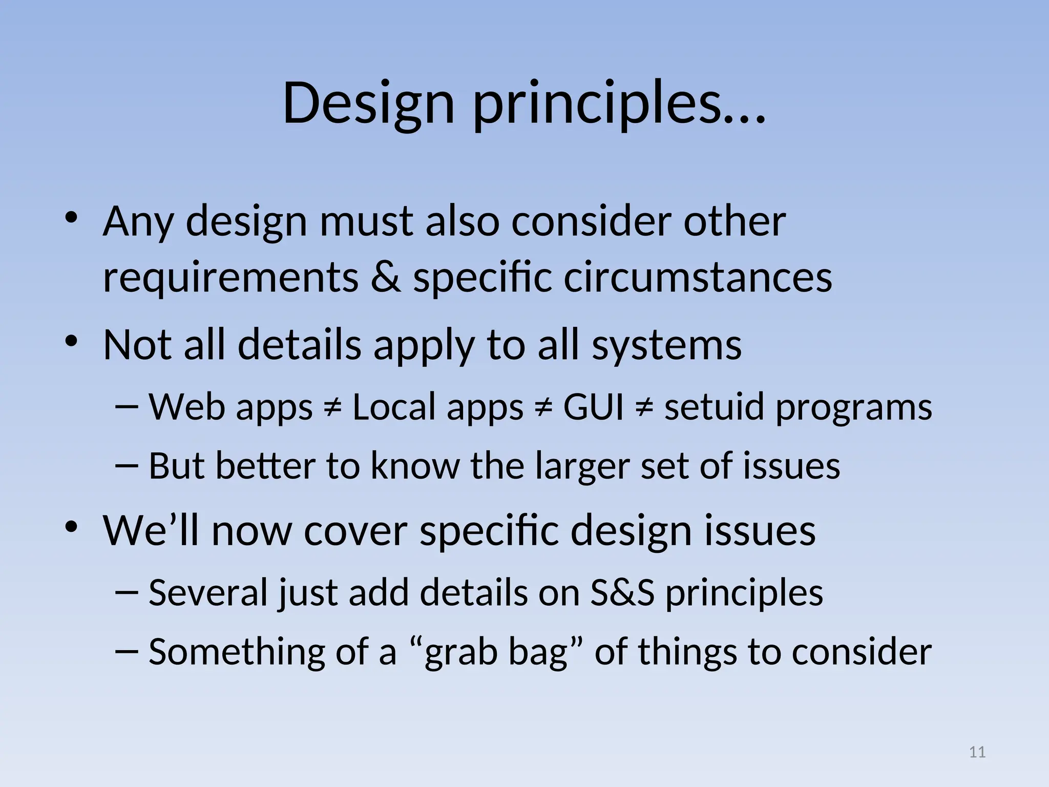Design principles…
• Any design must also consider other
requirements & specific circumstances
• Not all details apply to all systems
– Web apps ≠ Local apps ≠ GUI ≠ setuid programs
– But better to know the larger set of issues
• We’ll now cover specific design issues
– Several just add details on S&S principles
– Something of a “grab bag” of things to consider
11
 
