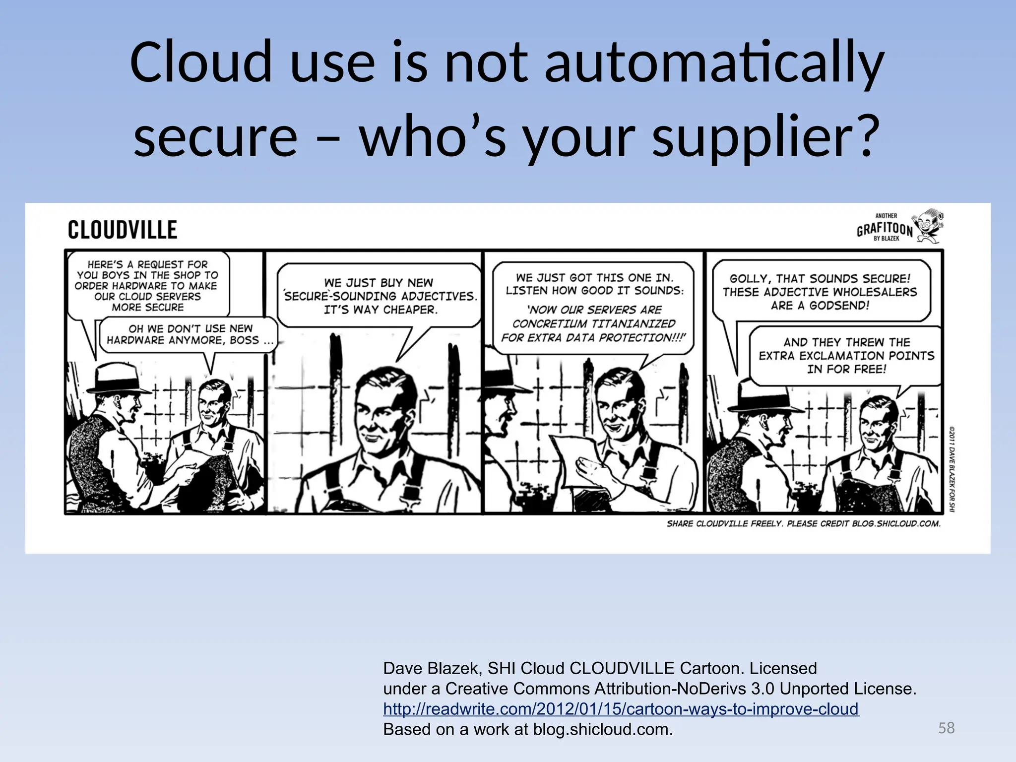Cloud use is not automatically
secure – who’s your supplier?
58
Dave Blazek, SHI Cloud CLOUDVILLE Cartoon. Licensed
under a Creative Commons Attribution-NoDerivs 3.0 Unported License.
http://readwrite.com/2012/01/15/cartoon-ways-to-improve-cloud
Based on a work at blog.shicloud.com.
 