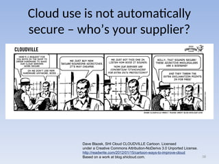 Cloud use is not automatically
secure – who’s your supplier?
58
Dave Blazek, SHI Cloud CLOUDVILLE Cartoon. Licensed
under a Creative Commons Attribution-NoDerivs 3.0 Unported License.
http://readwrite.com/2012/01/15/cartoon-ways-to-improve-cloud
Based on a work at blog.shicloud.com.
 