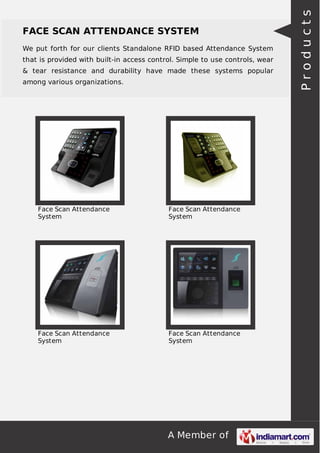 A Member of
FACE SCAN ATTENDANCE SYSTEM
We put forth for our clients Standalone RFID based Attendance System
that is provided with built-in access control. Simple to use controls, wear
& tear resistance and durability have made these systems popular
among various organizations.
Face Scan Attendance
System
Face Scan Attendance
System
Face Scan Attendance
System
Face Scan Attendance
System
Products
 