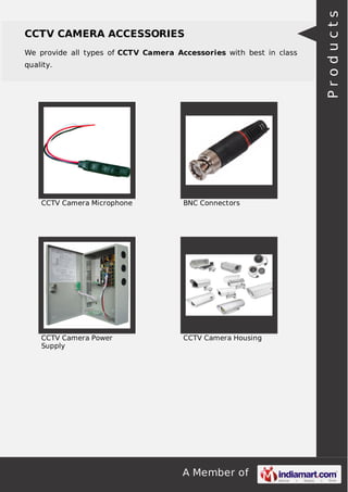 A Member of
CCTV CAMERA ACCESSORIES
We provide all types of CCTV Camera Accessories with best in class
quality.
CCTV Camera Microphone BNC Connectors
CCTV Camera Power
Supply
CCTV Camera Housing Products
 