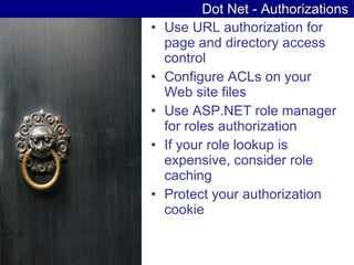 Dot Net - Authorizations Use URL authorization for page and directory access control  Configure ACLs on your Web site files  Use ASP.NET role manager for roles authorization  If your role lookup is expensive, consider role caching  Protect your authorization cookie  