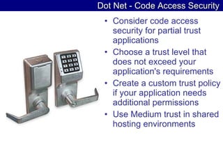 Dot Net - Code Access Security Consider code access security for partial trust applications  Choose a trust level that does not exceed your application's requirements  Create a custom trust policy if your application needs additional permissions  Use Medium trust in shared hosting environments  