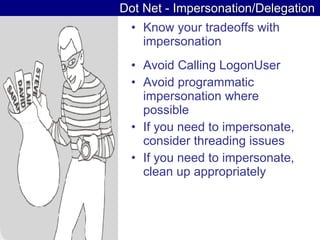 Dot Net - Impersonation/Delegation Know your tradeoffs with impersonation  Avoid Calling LogonUser  Avoid programmatic impersonation where possible  If you need to impersonate, consider threading issues  If you need to impersonate, clean up appropriately  