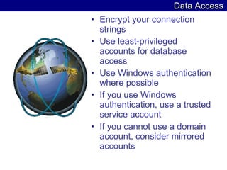 Data Access Encrypt your connection strings  Use least-privileged accounts for database access  Use Windows authentication where possible  If you use Windows authentication, use a trusted service account  If you cannot use a domain account, consider mirrored accounts  