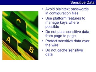 Sensitive Data Avoid plaintext passwords in configuration files  Use platform features to manage keys where possible  Do not pass sensitive data from page to page  Protect sensitive data over the wire  Do not cache sensitive data  