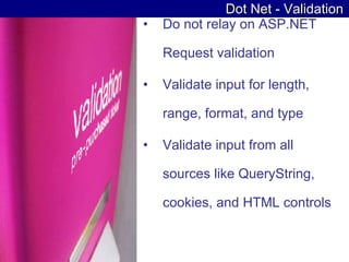 Dot Net - Validation Do not relay on ASP.NET Request validation Validate input for length, range, format, and type  Validate input from all sources like QueryString, cookies, and HTML controls 