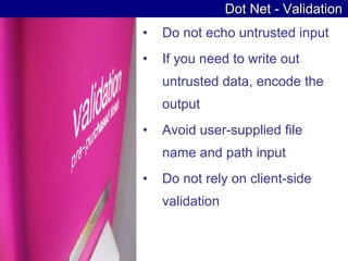 Dot Net - Validation Do not echo untrusted input  If you need to write out untrusted data, encode the output  Avoid user-supplied file name and path input  Do not rely on client-side validation  
