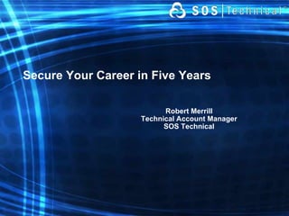 Secure Your Career in Five Years Robert Merrill Technical Account Manager SOS Technical 
