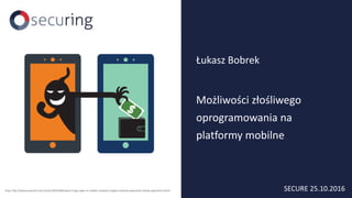 Możliwości złośliwego
oprogramowania na
platformy mobilne
Łukasz Bobrek
SECURE 25.10.2016(img: http://www.pcworld.com/article/2691668/report-huge-spike-in-mobile-malware-targets-android-especially-mobile-payments.html)
 