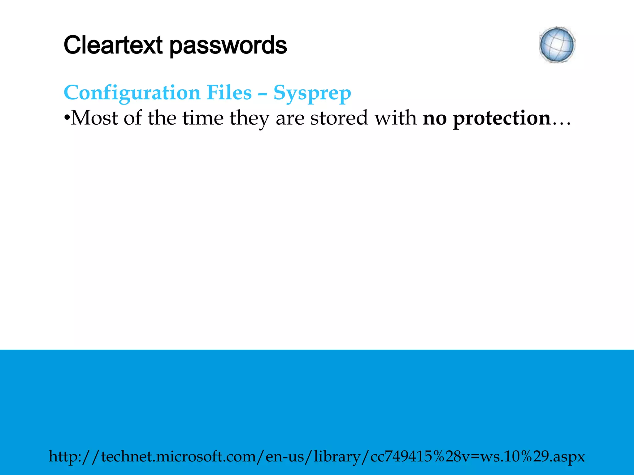 CLEARTEXT PASSWORDS
Configuration Files – Sysprep
• Most of the time they are stored with no
protection…
http://technet.microsoft.com/en-us/library/cc749415%28v=ws.10%29.aspx
 