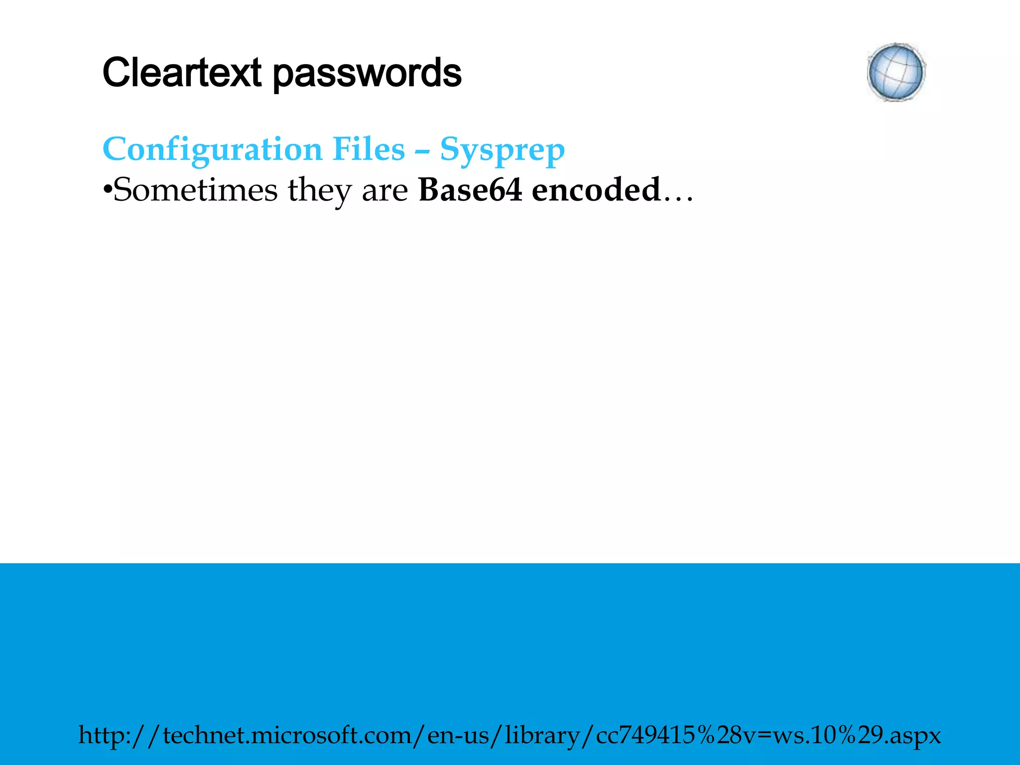 CLEARTEXT PASSWORDS
Configuration Files – Sysprep
• Sometimes they are Base64 encoded…
http://technet.microsoft.com/en-us/library/cc749415%28v=ws.10%29.aspx
 