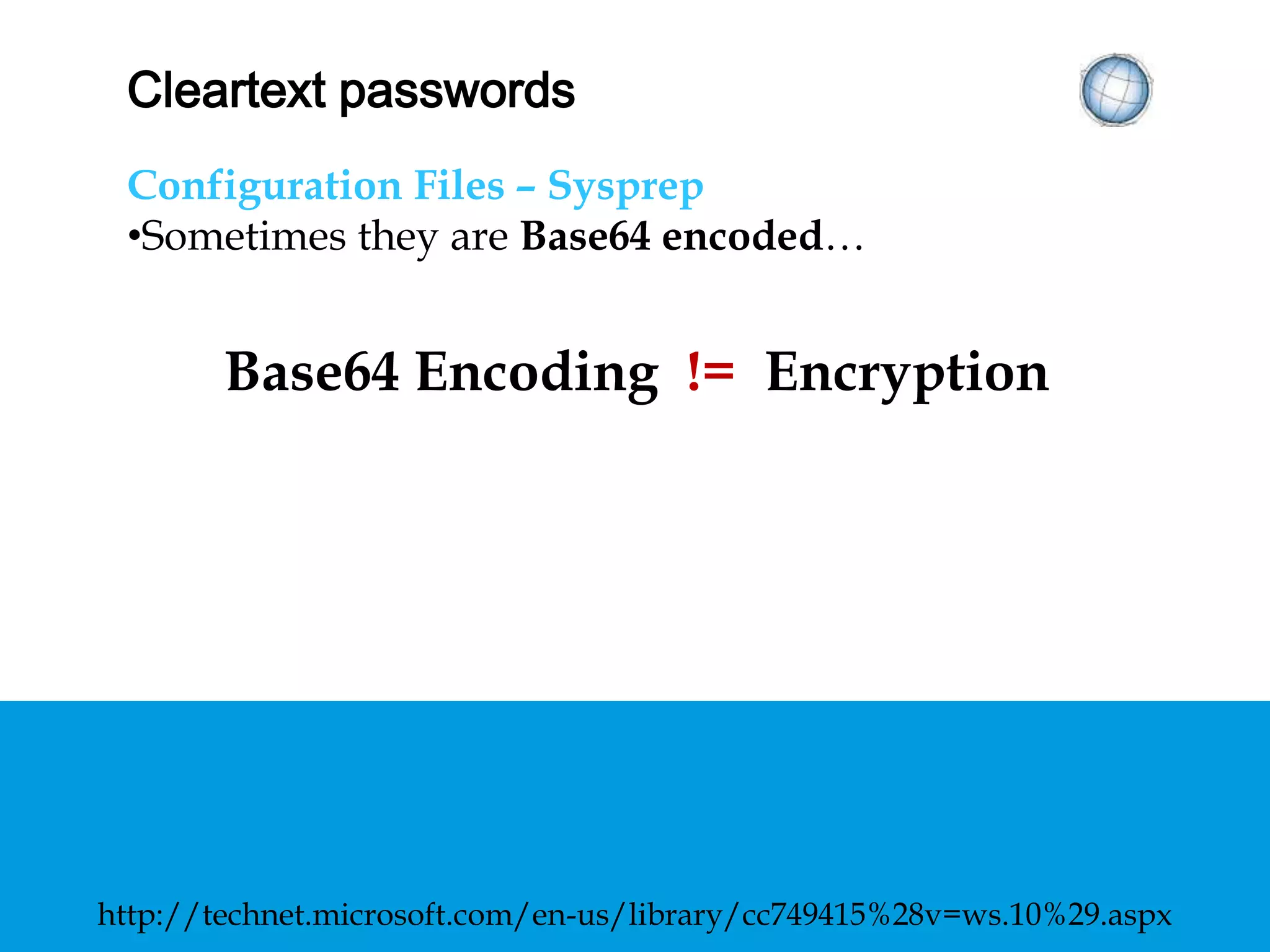 CLEARTEXT PASSWORDS
Configuration Files – Sysprep
• Sometimes they are Base64 encoded…
Base64 Encoding != Encryption
http://technet.microsoft.com/en-us/library/cc749415%28v=ws.10%29.aspx
 