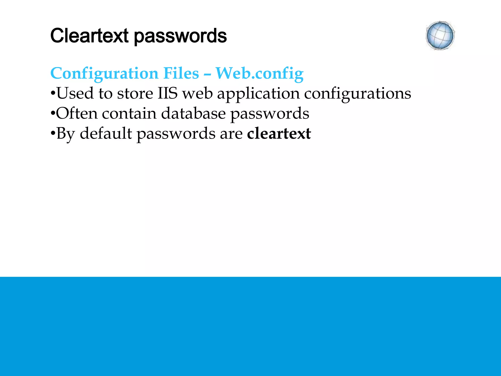 CLEARTEXT PASSWORDS
Configuration Files – Web.config
• Used to store IIS web application configurations
• Often contain database passwords
• By default passwords are cleartext
 