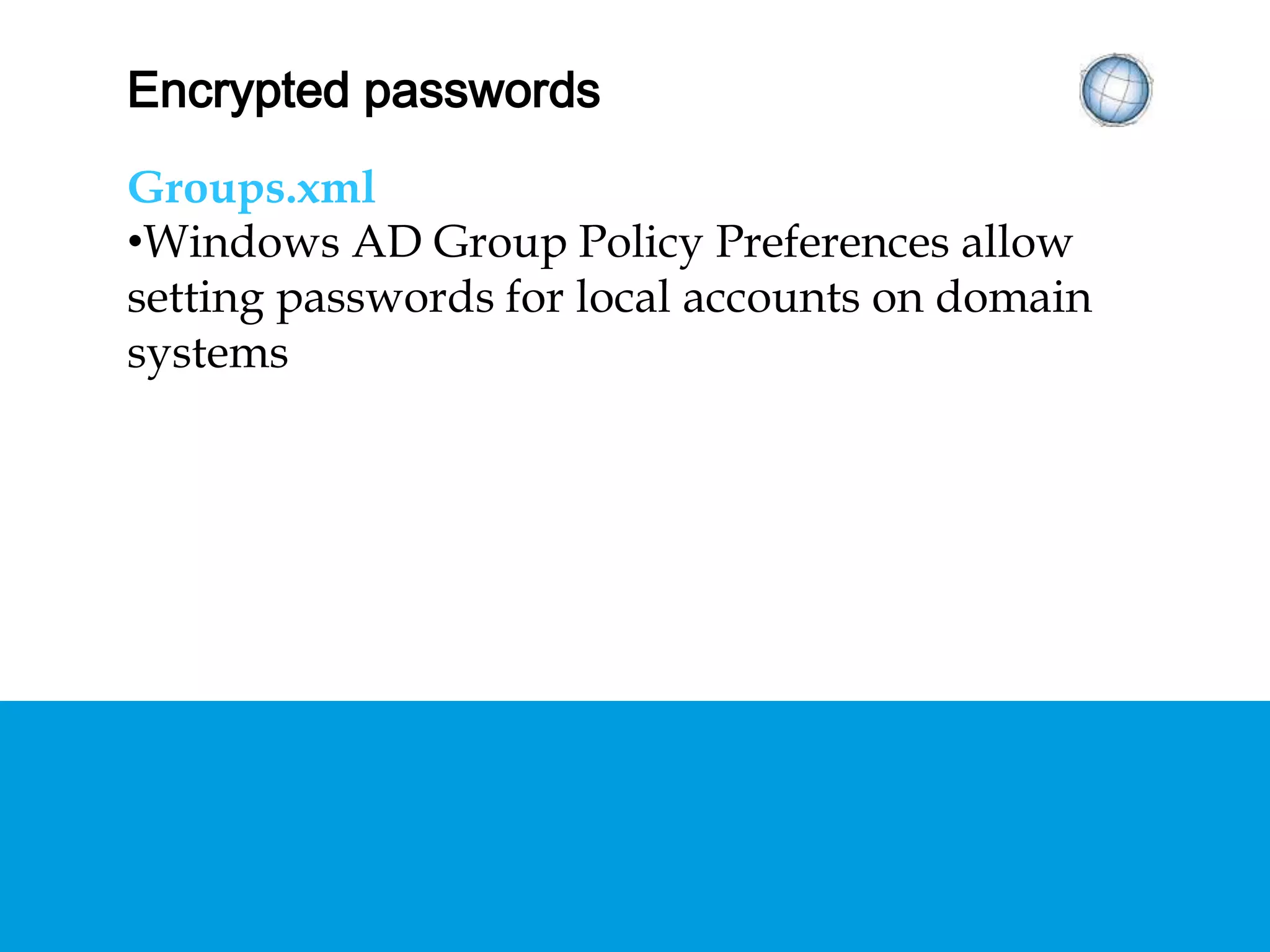 ENCRYPTED PASSWORDS
Groups.xml
• Windows AD Group Policy Preferences allow
setting passwords for local accounts on domain
systems
 