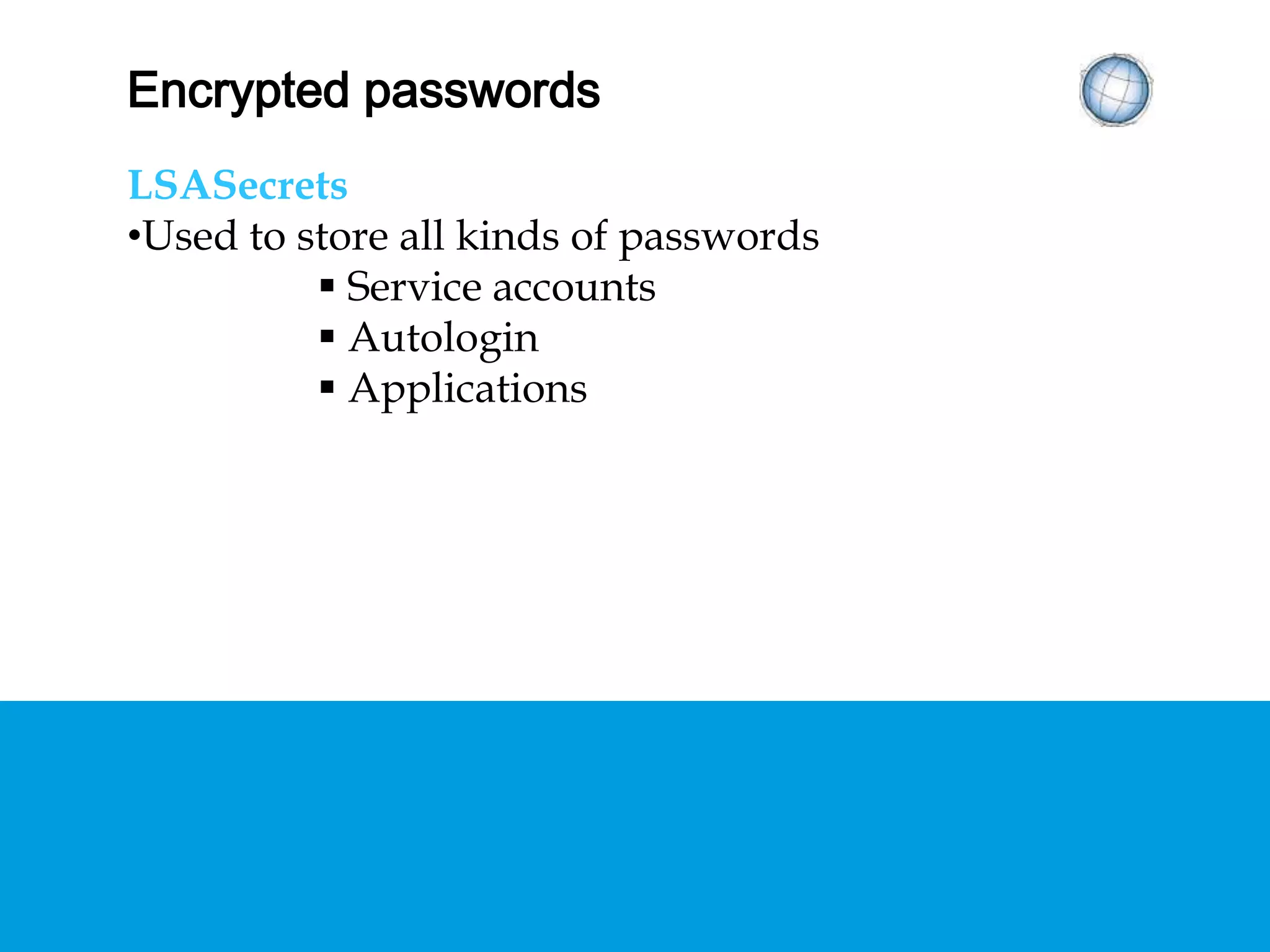 ENCRYPTED PASSWORDS
LSASecrets
• Used to store all kinds of passwords
 Service accounts
 Autologin
 Applications
 