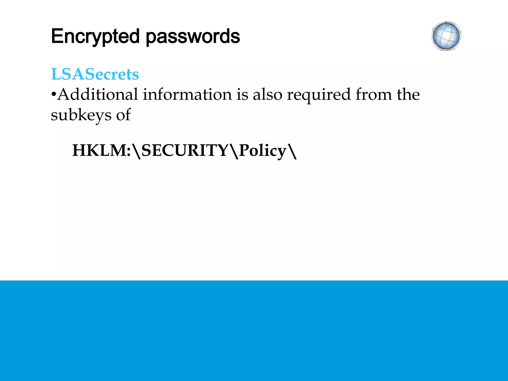 ENCRYPTED PASSWORDS
LSASecrets
• Additional information is also required from the
subkeys of
HKLM:SECURITYPolicy
 