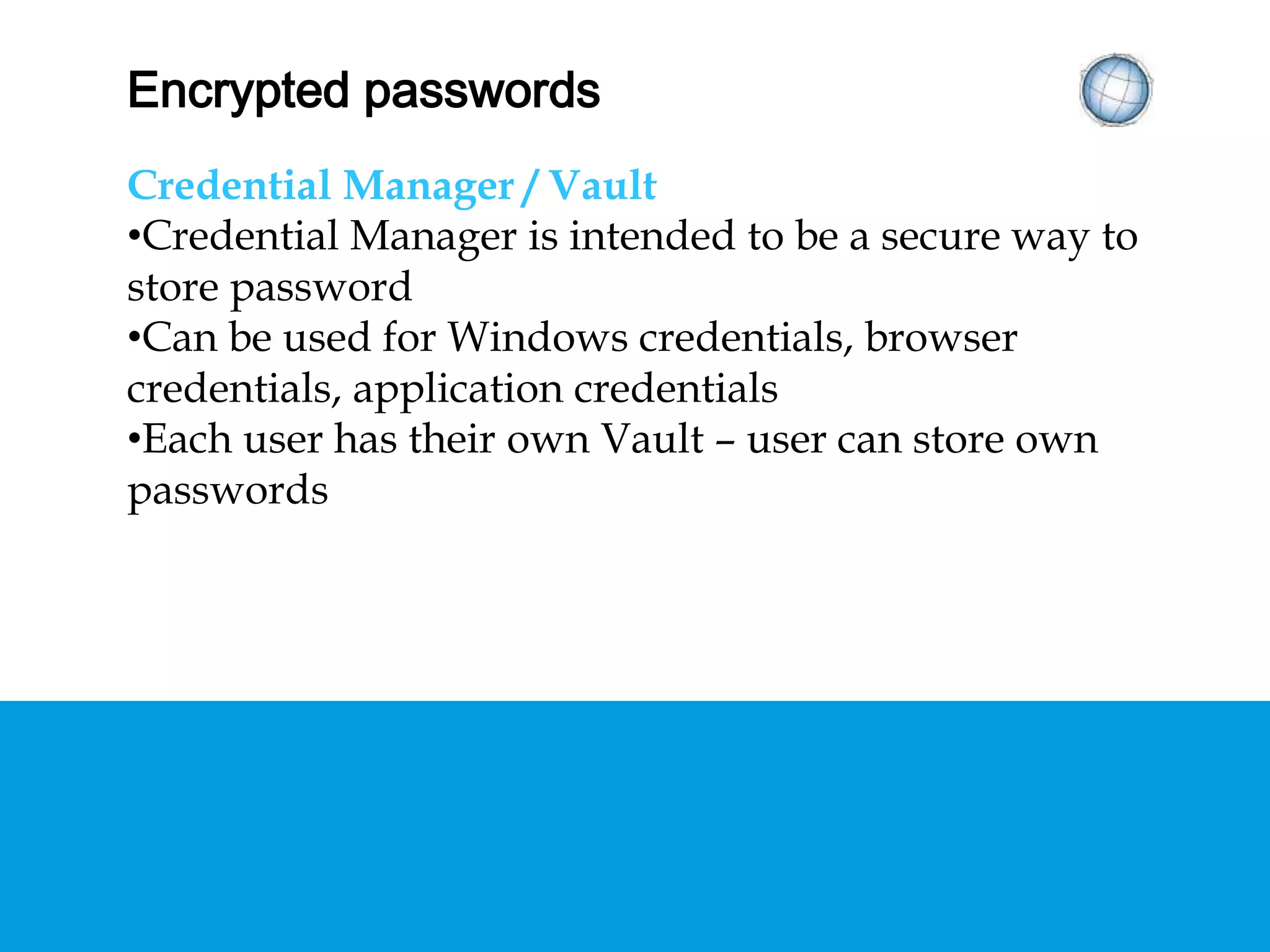 ENCRYPTED PASSWORDS
Credential Manager / Vault
• Credential Manager is intended to be a secure way
to store password
• Can be used for Windows credentials, browser
credentials, application credentials
• Each user has their own Vault – user can store own
passwords
 