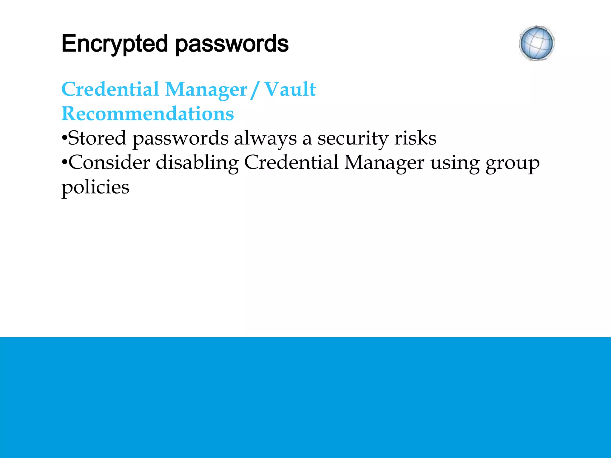 ENCRYPTED PASSWORDS
Credential Manager / Vault
Recommendations
• Stored passwords always a security risks
• Consider disabling Credential Manager using
group policies
 