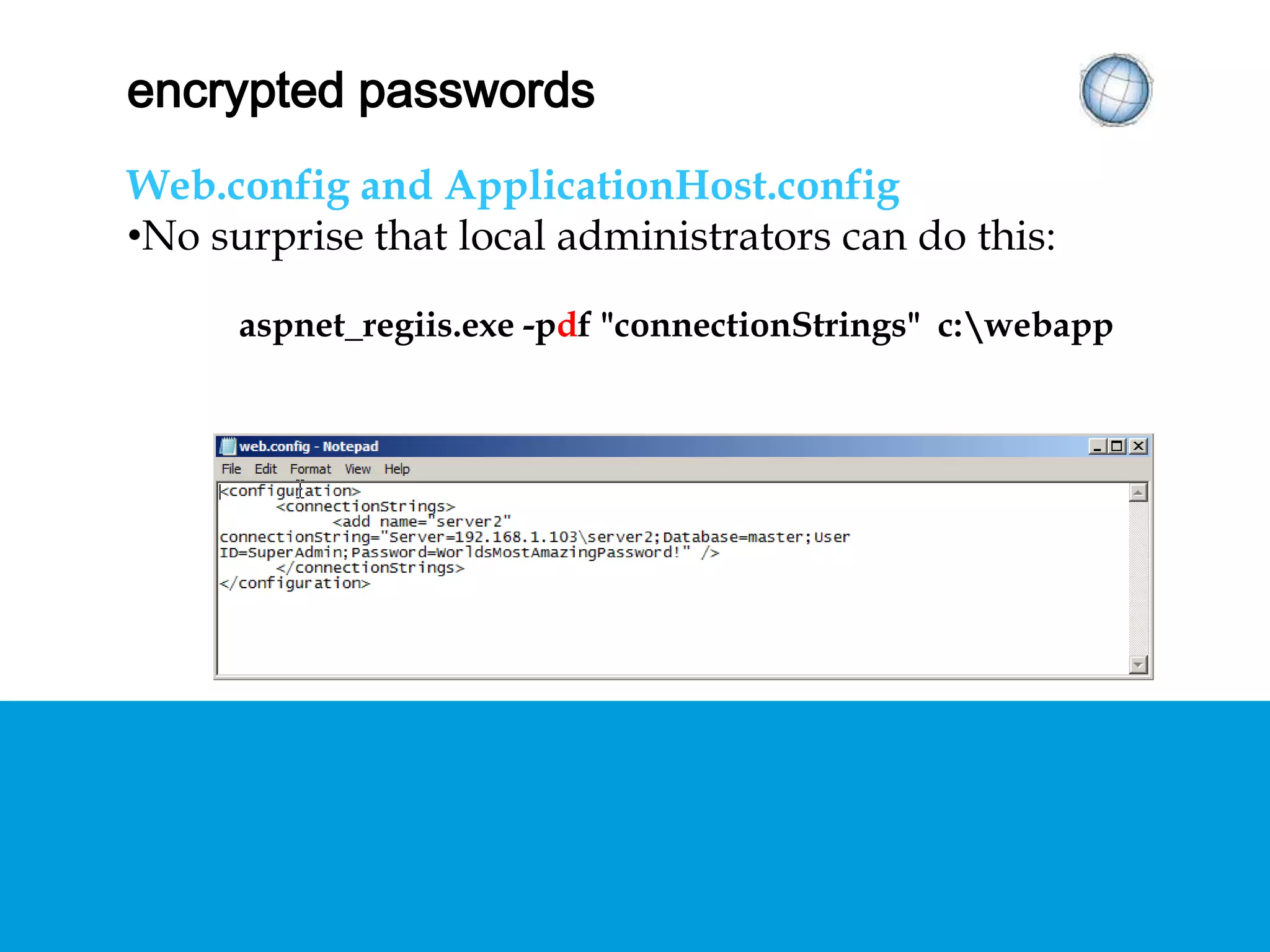 ENCRYPTED PASSWORDS
Web.config and ApplicationHost.config
• No surprise that local administrators can do this:
aspnet_regiis.exe -pdf "connectionStrings" c:webapp
 