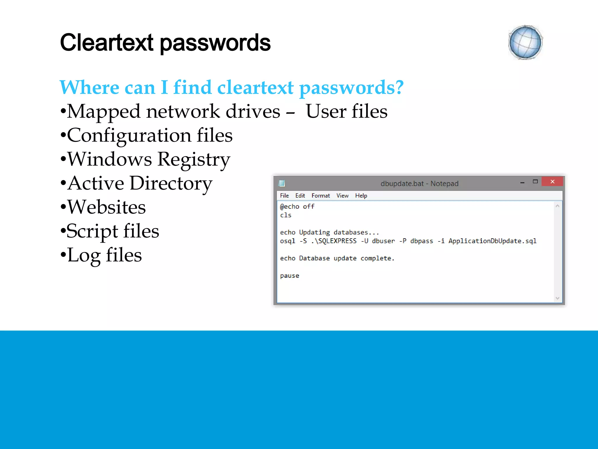 CLEARTEXT PASSWORDS
Where can I find cleartext passwords?
• Mapped network drives – User files
• Configuration files
• Windows Registry
• Active Directory
• Websites
• Script files
• Log files
 