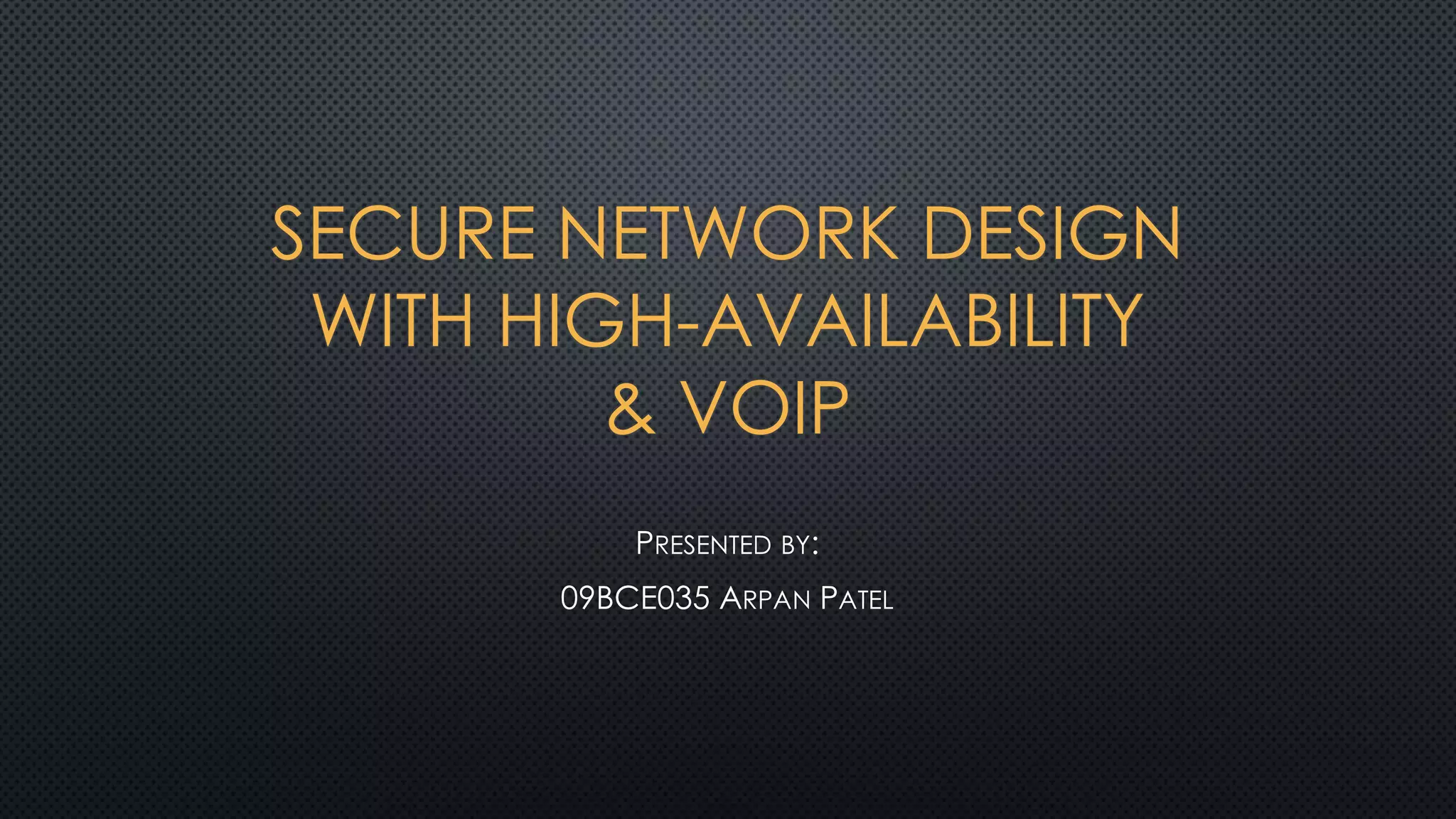 SECURE NETWORK DESIGN
WITH HIGH-AVAILABILITY
& VOIP
PRESENTED BY:
09BCE035 ARPAN PATEL
 