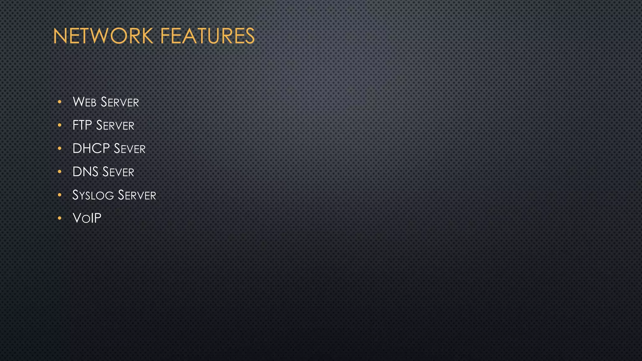 NETWORK FEATURES
• WEB SERVER
• FTP SERVER
• DHCP SEVER
• DNS SEVER
• SYSLOG SERVER
• VOIP
 