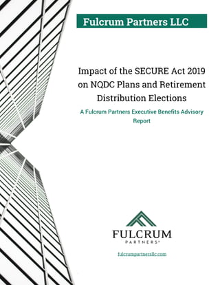 Fulcrum Partners LLC
fulcrumpartnersllc.com
.
Impact of the SECURE Act 2019
on NQDC Plans and Retirement
Distribution Elections
A Fulcrum Partners Executive Benefits Advisory
Report
 