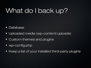 What do I back up?

Database
Uploaded media (wp-content/uploads)
Custom themes and plugins
wp-config.php
Keep a list of your installed third-party plugins
 