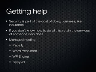 Getting help
Security is part of the cost of doing business, like
insurance
If you don’t know how to do all this, retain the services
of someone who does
Managed hosting:
  Page.ly
  WordPress.com
  WP Engine
  Zippykid
 