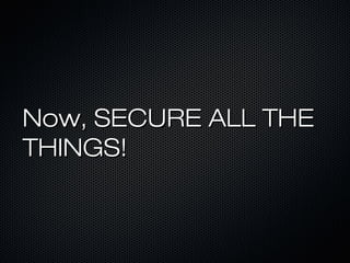 Now, SECURE ALL THE
THINGS!
 