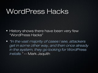 WordPress Hacks

History shows there have been very few
“WordPress Hacks”
“In the vast majority of cases I see, attackers
get in some other way, and then once already
in the system, they go looking for WordPress
installs.” -- Mark Jaquith
 