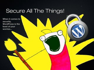 Secure All The Things!
When it comes to
security,
WordPress is the
least of your
worries...
 