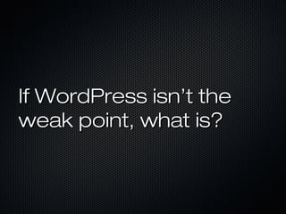 If WordPress isn’t the
weak point, what is?
 