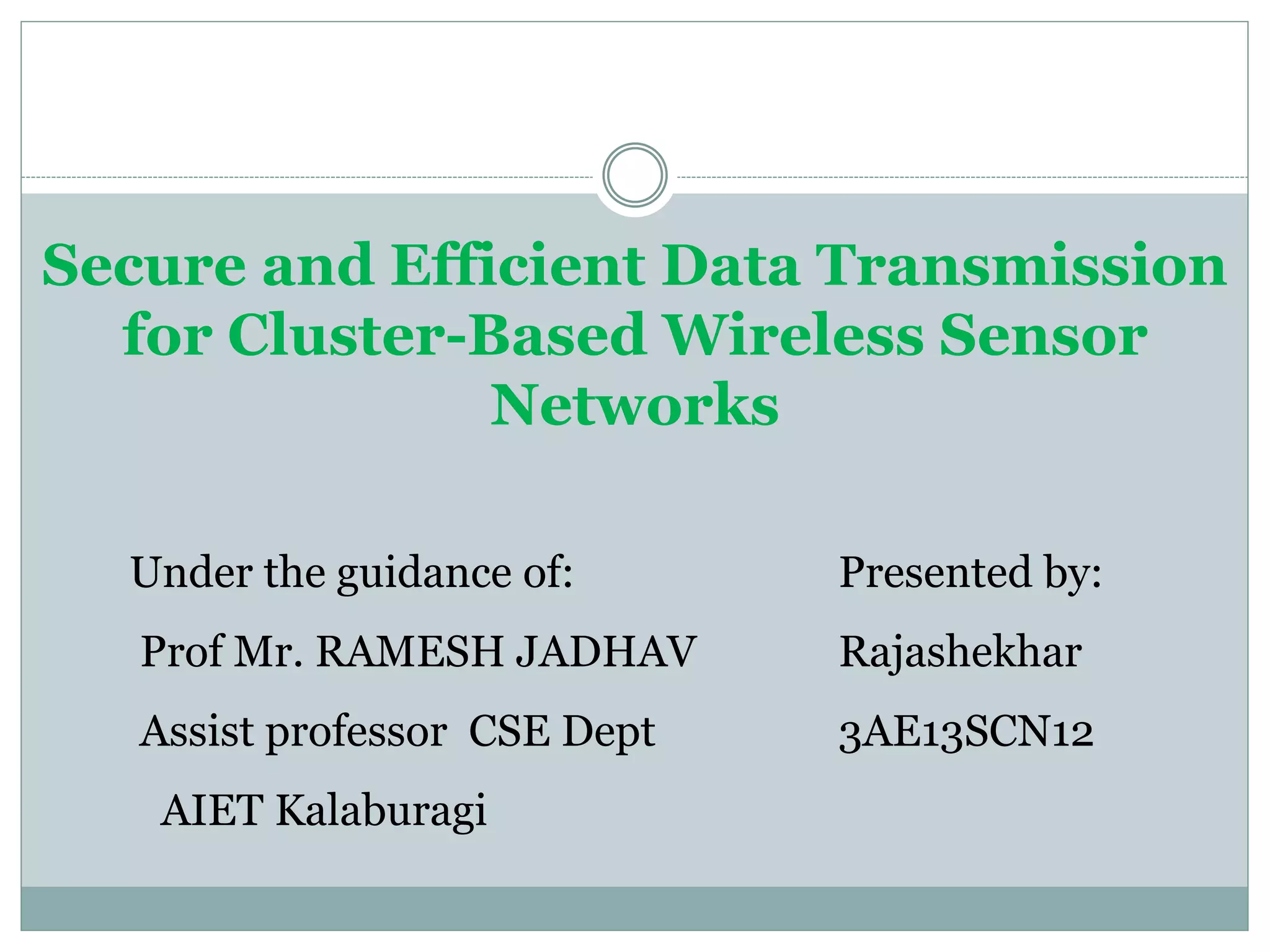 Secure and Efficient Data Transmission for Cluster-Based Wireless Sensor Networks Under the guidance of: Presented by: Prof Mr. RAMESH JADHAV Rajashekhar Assist professor CSE Dept 3AE13SCN12 AIET Kalaburagi 