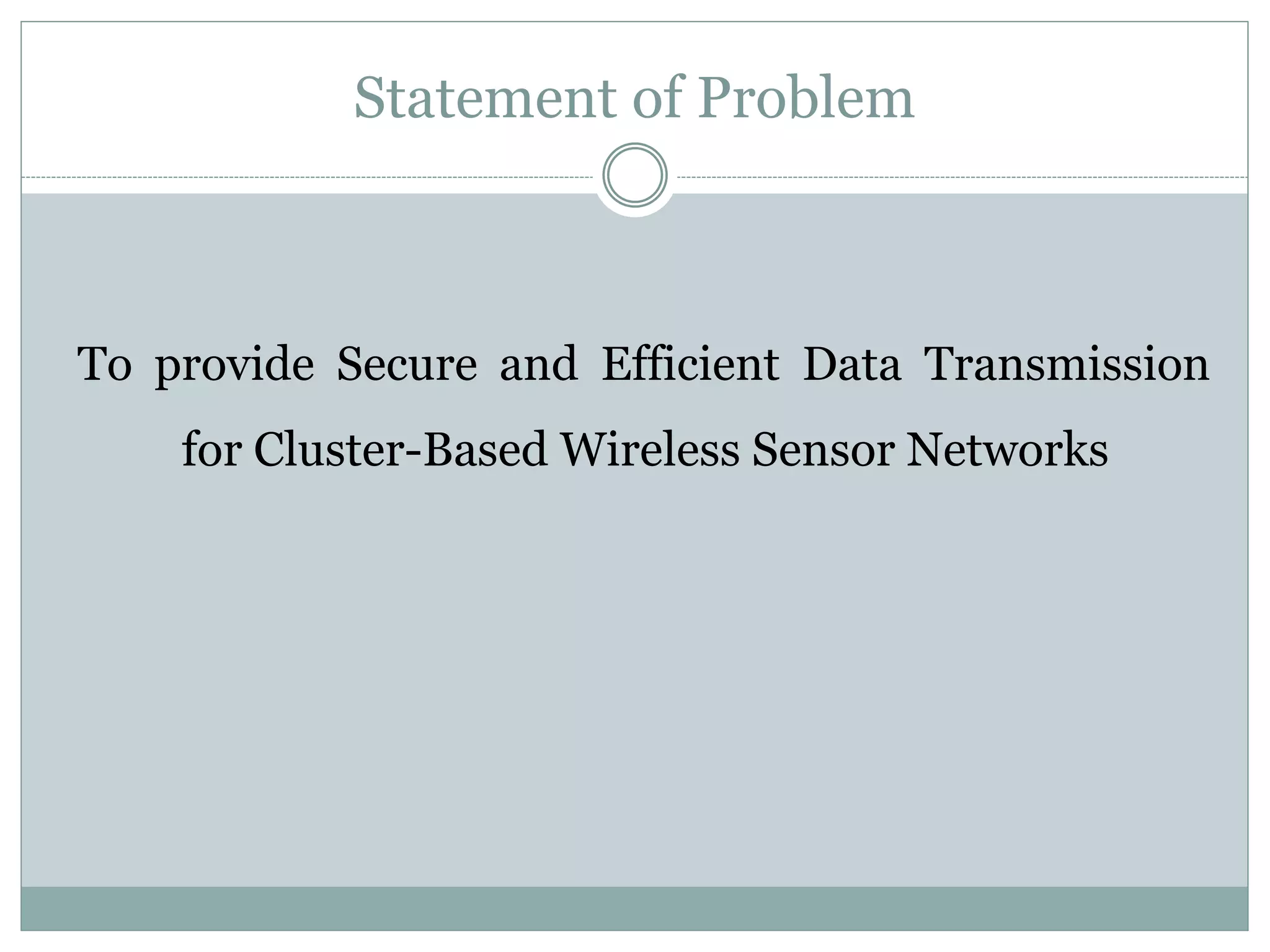 Statement of Problem To provide Secure and Efficient Data Transmission for Cluster-Based Wireless Sensor Networks 
