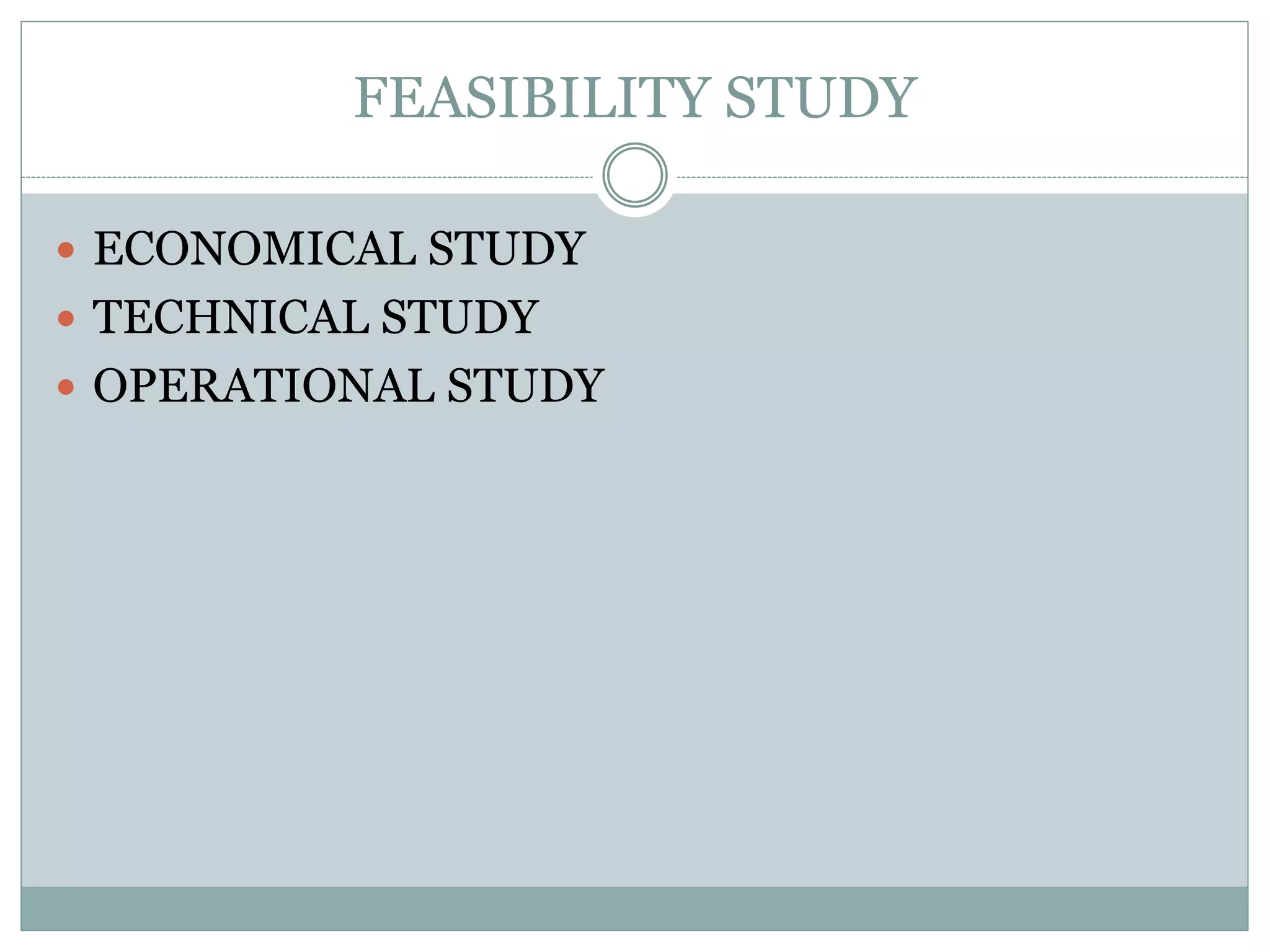 FEASIBILITY STUDY  ECONOMICAL STUDY  TECHNICAL STUDY  OPERATIONAL STUDY 